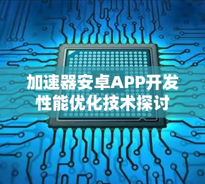 加速器安卓APP开发性能优化技术探讨 加速器安卓APP开发性能优化技术探讨
