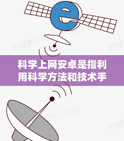 科学上网安卓是指利用科学方法和技术手段来保护安卓系统的网络安全，防御恶意软件和网络攻击。以下是对这一概念的详细分析和总结