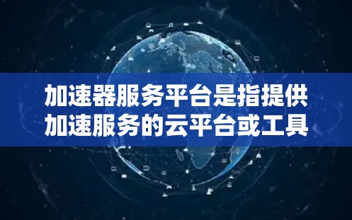 加速器服务平台是指提供加速服务的云平台或工具,通常用于优化网络性能、数据传输速度或计算资源利用率。以下是一些常见的加速器服务平台及其用途 加速器服务平台是指提供加速服务的云平台或工具,通常用于优化网络性能、数据传输速度或计算资源利用率。以下是一些常见的加速器服务平台及其用途
