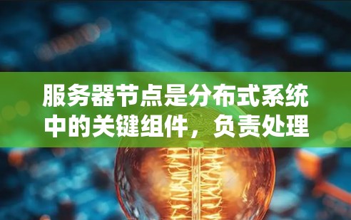 服务器节点是分布式系统中的关键组件,负责处理任务、存储数据、管理和扩展集群。以下是对服务器节点的详细总结