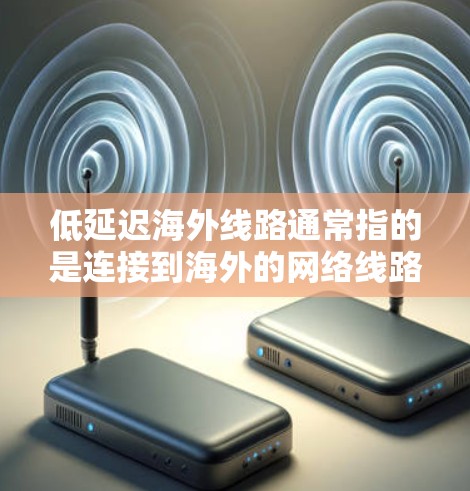 低延迟海外线路通常指的是连接到海外的网络线路，具有较低的延迟（延迟是指数据传输所需的时间）这种线路通常用于企业跨国通信、云服务、数据传输等场景，确保数据能够快速、可靠地传输到海外