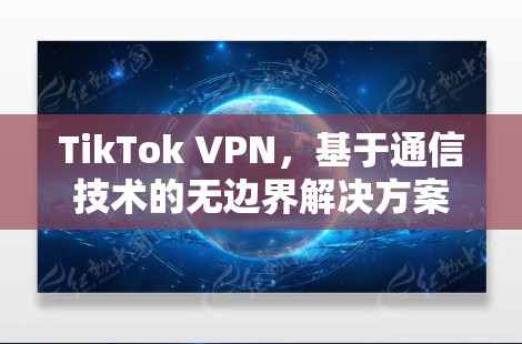 TikTok VPN，基于通信技术的无边界解决方案