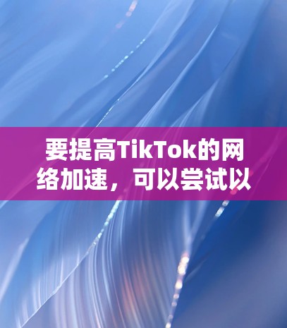 要提高TikTok的网络加速，可以尝试以下方法