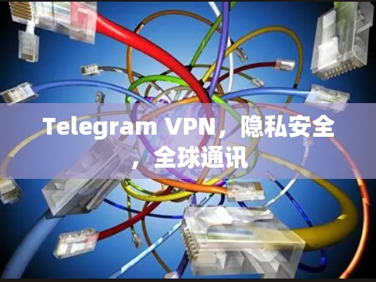 Telegram VPN，隐私安全，全球通讯