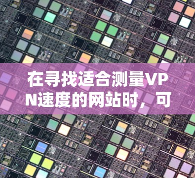 在寻找适合测量VPN速度的网站时，可以遵循以下步骤和建议，以确保获得准确且全面的测试结果