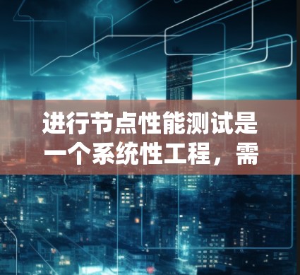 进行节点性能测试是一个系统性工程,需要从多个方面全面评估节点的性能。以下是一个结构化的测试指南,帮助您有效地进行测试 进行节点性能测试是一个系统性工程,需要从多个方面全面评估节点的性能。以下是一个结构化的测试指南,帮助您有效地进行测试