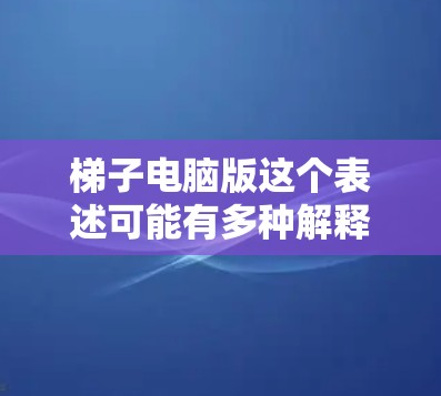 梯子电脑版这个表述可能有多种解释,具体取决于梯子在这里的含义。以下是一些可能的解释和相关信息 梯子电脑版这个表述可能有多种解释,具体取决于梯子在这里的含义。以下是一些可能的解释和相关信息