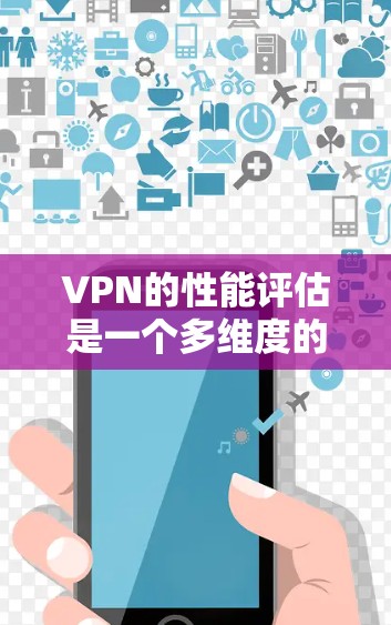VPN的性能评估是一个多维度的过程，涉及连接速度、安全性、服务器覆盖、隐私保护、连接稳定性和客户端支持等多个方面。以下是对这些因素的详细分析和总结