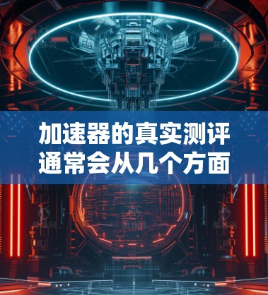 加速器的真实测评通常会从几个方面进行,包括但不限于速度提升、稳定性、兼容性、用户体验等。以下是一些常见的测评维度和考虑因素,供你参考 加速器的真实测评通常会从几个方面进行,包括但不限于速度提升、稳定性、兼容性、用户体验等。以下是一些常见的测评维度和考虑因素,供你参考