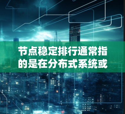 节点稳定排行通常指的是在分布式系统或网络中,如何稳定地管理和排列节点,以确保系统的高可用性、负载均衡和数据一致性。以下是一些可能的解释和策略