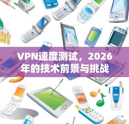 VPN速度测试,2026年的技术前景与挑战
