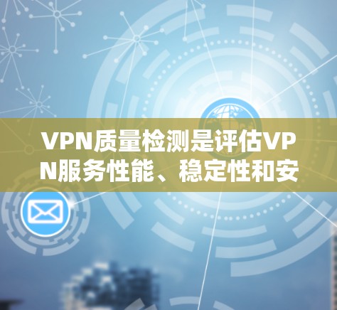 VPN质量检测是评估VPN服务性能、稳定性和安全性的过程,确保VPN服务符合用户需求并提供高质量的网络体验。以下是检测VPN质量的关键步骤和方法