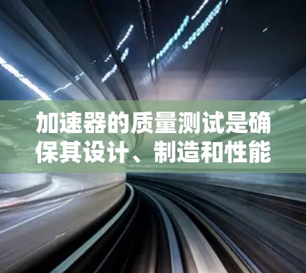 加速器的质量测试是确保其设计、制造和性能符合预期的重要环节,通常包括以下几个方面