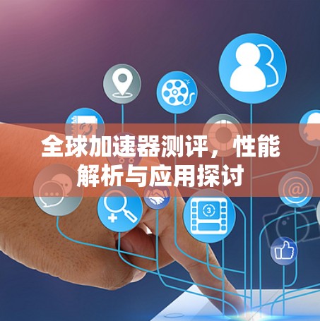全球加速器测评,性能解析与应用探讨 全球加速器测评,性能解析与应用探讨