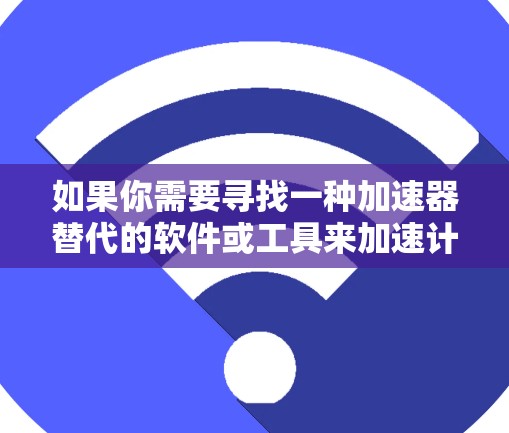 如果你需要寻找一种加速器替代的软件或工具来加速计算或处理任务,可以根据你的具体需求选择合适的替代方案。以下是一些常见的加速器替代软件及其适用场景的示例 如果你需要寻找一种加速器替代的软件或工具来加速计算或处理任务,可以根据你的具体需求选择合适的替代方案。以下是一些常见的加速器替代软件及其适用场景的示例
