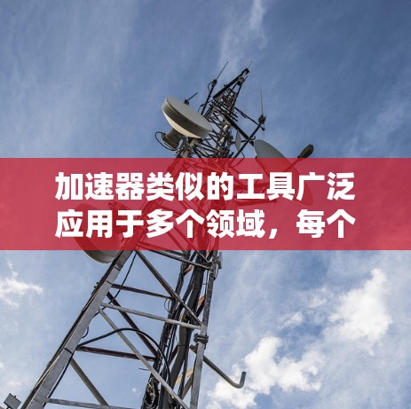 加速器类似的工具广泛应用于多个领域,每个领域都有其独特的用途和应用场景。以下是这些工具在不同领域的总结
