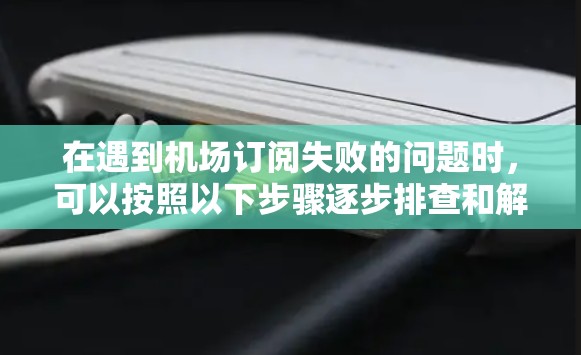 在遇到机场订阅失败的问题时，可以按照以下步骤逐步排查和解决