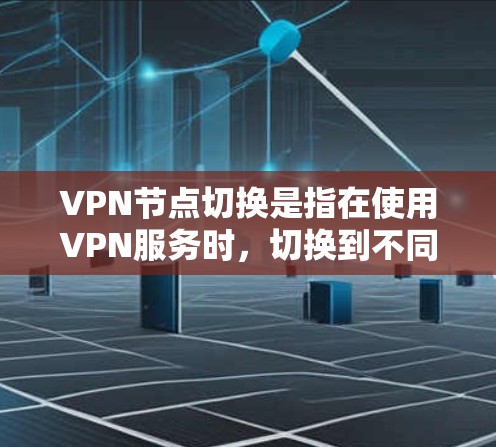 VPN节点切换是指在使用VPN服务时，切换到不同的服务器或节点，以根据需求优化网络性能或访问特定内容。以下是关于VPN节点切换的一些常见操作和注意事项