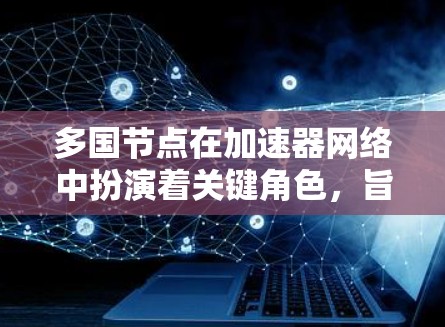多国节点在加速器网络中扮演着关键角色,旨在通过分布式部署中继服务器,优化数据传输速度和可用性。以下是对多国节点的详细分析