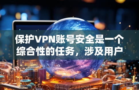 保护VPN账号安全是一个综合性的任务,涉及用户的安全意识、VPN服务的质量以及技术措施的应用。以下是保护VPN账号安全的详细指南 保护VPN账号安全是一个综合性的任务,涉及用户的安全意识、VPN服务的质量以及技术措施的应用。以下是保护VPN账号安全的详细指南