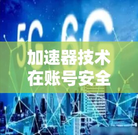 加速器技术在账号安全中的应用与挑战 加速器技术在账号安全中的应用与挑战