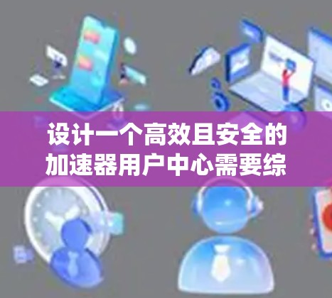 设计一个高效且安全的加速器用户中心需要综合考虑用户管理、系统设置、监控、安全等多个方面。以下是一个详细的设计方案