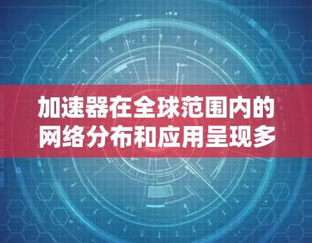 加速器在全球范围内的网络分布和应用呈现多样化趋势，以下是对加速器国外网络情况的详细分析