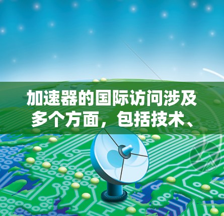 加速器的国际访问涉及多个方面，包括技术、合作机制、法律和政策等。以下是一些关键点