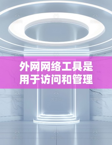 外网网络工具是用于访问和管理外部网络资源的各种工具,涵盖了远程控制、网络存储、VPN、云计算、监控和安全等多个方面。以下是对这些工具的详细分类和总结