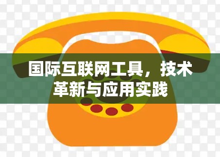 国际互联网工具,技术革新与应用实践