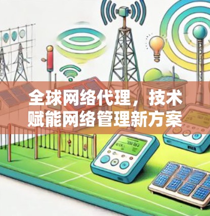 全球网络代理,技术赋能网络管理新方案 全球网络代理,技术赋能网络管理新方案