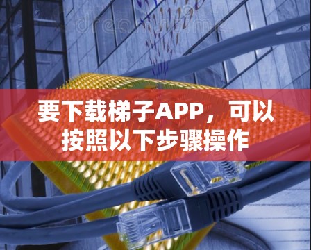 要下载梯子APP,可以按照以下步骤操作 要下载梯子APP,可以按照以下步骤操作
