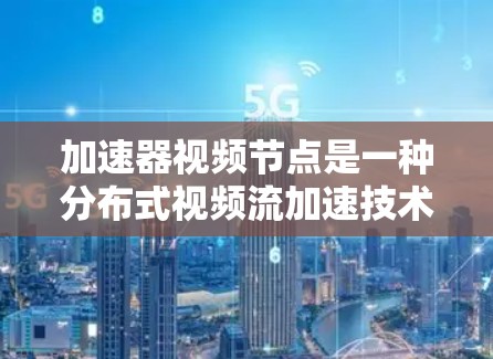 加速器视频节点是一种分布式视频流加速技术,通过将视频内容分发到多个节点,提升播放速度和稳定性。以下是关键点 加速器视频节点是一种分布式视频流加速技术,通过将视频内容分发到多个节点,提升播放速度和稳定性。以下是关键点