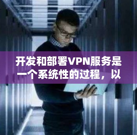 开发和部署VPN服务是一个系统性的过程，以下是分步骤的指南，帮助您顺利完成任务