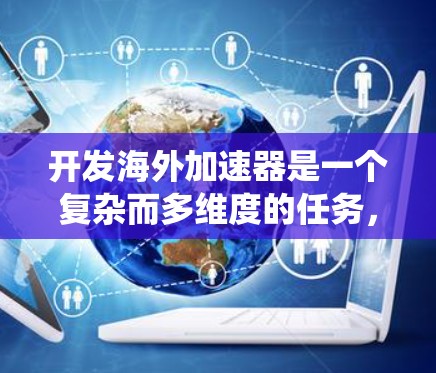 开发海外加速器是一个复杂而多维度的任务，需要综合考虑技术、管理、法律和文化等多个方面。以下是对该过程的系统性分析和建议