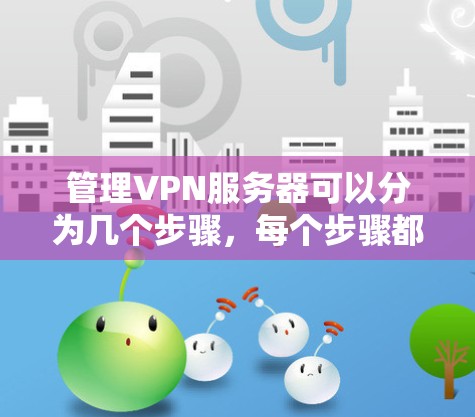 管理VPN服务器可以分为几个步骤，每个步骤都需要仔细完成，以确保服务器的安全和高效运行。以下是详细的步骤指南