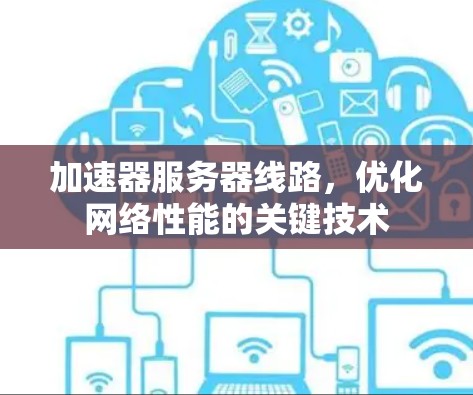 加速器服务器线路,优化网络性能的关键技术 加速器服务器线路,优化网络性能的关键技术