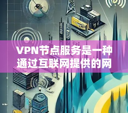 VPN节点服务是一种通过互联网提供的网络服务，主要用于创建安全的、匿名的网络连接。它通过将数据加密并路由到中间节点，使得连接看起来像是通过安全的、受控的渠道进行的，从而保护用户的隐私和数据安全