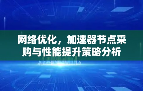 网络优化,加速器节点采购与性能提升策略分析 网络优化,加速器节点采购与性能提升策略分析