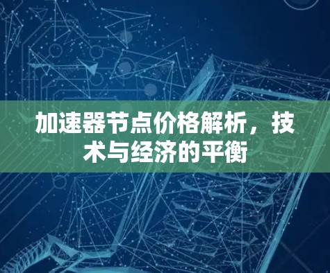 加速器节点价格解析,技术与经济的平衡 加速器节点价格解析,技术与经济的平衡