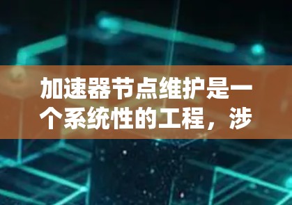 加速器节点维护是一个系统性的工程，涉及多个方面，以确保节点的高效运行和稳定性。以下是对加速器节点维护的详细分析