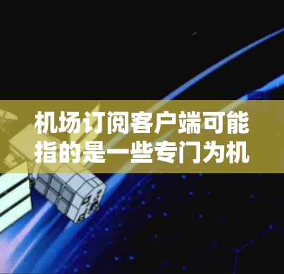 机场订阅客户端可能指的是一些专门为机场乘客设计的订票或服务客户端,用户可以通过这些客户端方便地预订机场接送、车票或其他相关服务。以下是一些可能相关的信息和建议 机场订阅客户端可能指的是一些专门为机场乘客设计的订票或服务客户端,用户可以通过这些客户端方便地预订机场接送、车票或其他相关服务。以下是一些可能相关的信息和建议