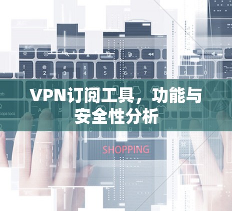 VPN订阅工具,功能与安全性分析 VPN订阅工具,功能与安全性分析