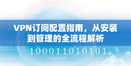 VPN订阅配置指南,从安装到管理的全流程解析