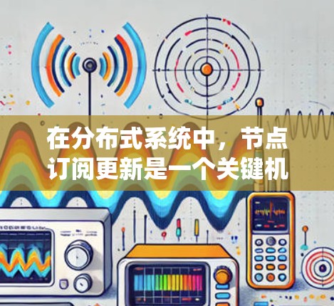 在分布式系统中，节点订阅更新是一个关键机制，用于实现数据的实时通知和状态同步。以下是对这一机制的详细分析和解决方案