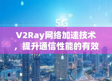 V2Ray网络加速技术，提升通信性能的有效方案