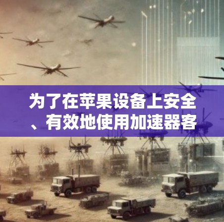 为了在苹果设备上安全、有效地使用加速器客户端，请按照以下步骤操作