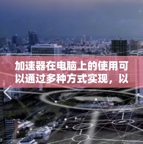 加速器在电脑上的使用可以通过多种方式实现，以提升性能和效率。以下是针对不同场景的详细说明