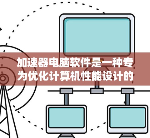 加速器电脑软件是一种专为优化计算机性能设计的工具,它通过改善系统资源的使用效率,提升计算速度和稳定性。这些软件通常针对不同的需求场景,提供特定的优化功能。以下是一些常见的加速器软件及其类型和特点