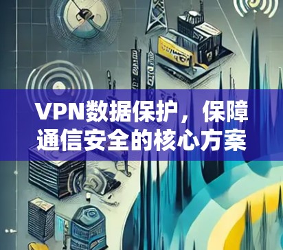 VPN数据保护，保障通信安全的核心方案